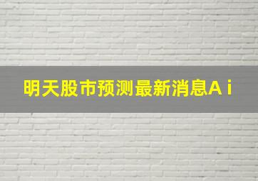 明天股市预测最新消息A i